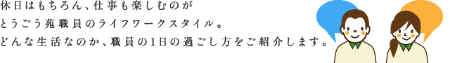 休日はもちろん、仕事も楽しむのがとうごう苑職員のライフワークスタイル。どんな生活なのか、職員の1日の過ごし方をご紹介します。