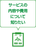 サービスの内容や費用について知りたい